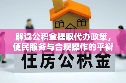 山西解读公积金提取代办政策，便民服务与合规操作的平衡之道