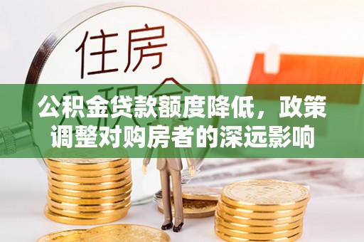 临城公积金贷款额度降低，政策调整对购房者的深远影响
