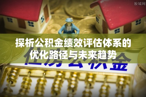 静乐探析公积金绩效评估体系的优化路径与未来趋势