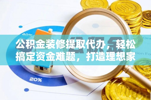 观音公积金装修提取代办，轻松搞定资金难题，打造理想家居