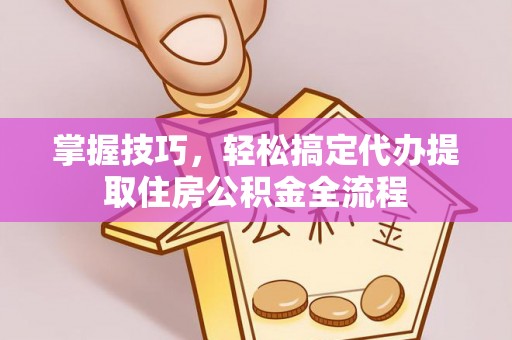 福清掌握技巧，轻松搞定代办提取住房公积金全流程