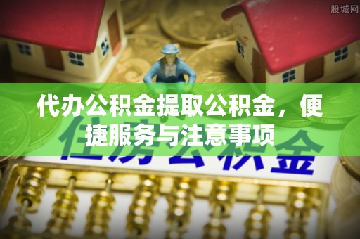洛阳代办公积金提取公积金，便捷服务与注意事项