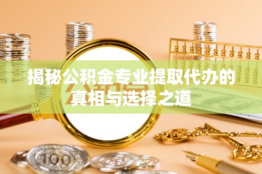 呼玛揭秘公积金专业提取代办的真相与选择之道