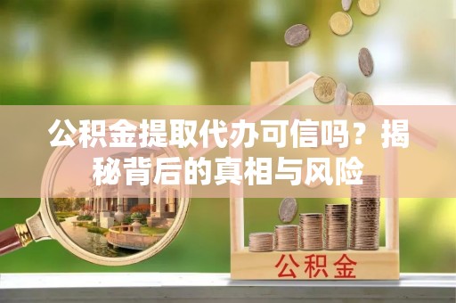 翁牛特旗公积金提取代办可信吗？揭秘背后的真相与风险