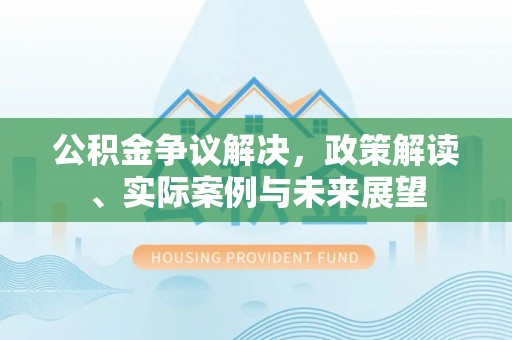 内埔公积金争议解决，政策解读、实际案例与未来展望