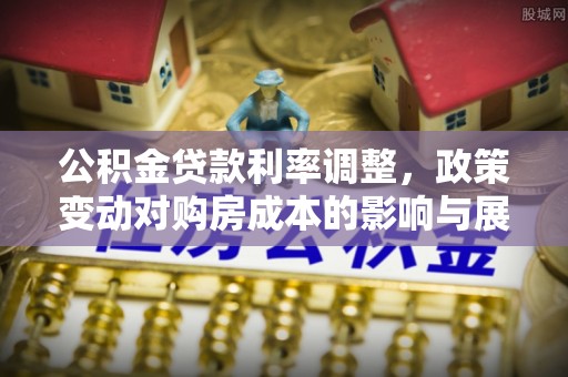 泾县公积金贷款利率调整，政策变动对购房成本的影响与展望