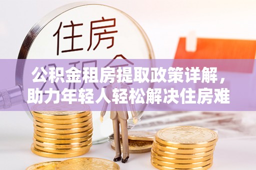 水富公积金租房提取政策详解，助力年轻人轻松解决住房难题