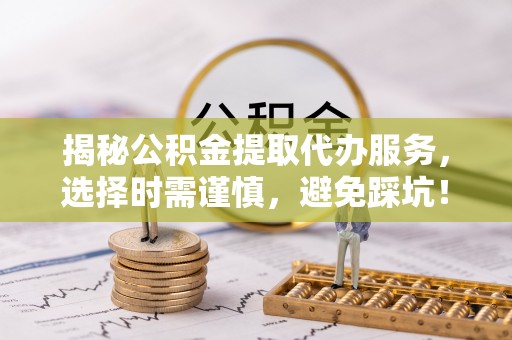 伊川揭秘公积金提取代办服务，选择时需谨慎，避免踩坑！