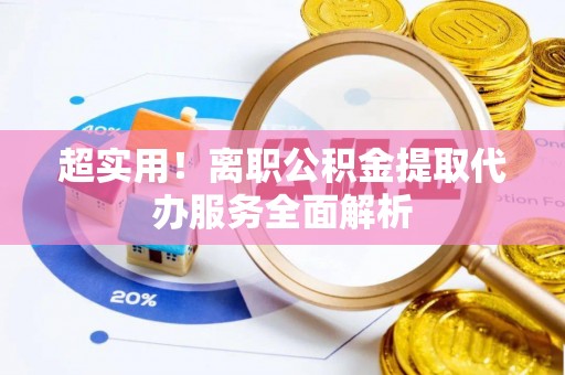 皇姑超实用！离职公积金提取代办服务全面解析