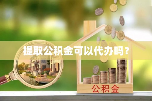 赵县提取公积金可以代办吗？